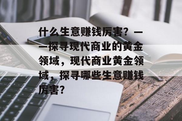 什么生意赚钱厉害?——探寻现代商业的黄金领域,现代商业黄金领域,探寻哪些生意赚钱厉害? 什么生意赚钱厉害?——探寻现代商业的黄金领域,现代商业黄金领域,探寻哪些生意赚钱厉害?