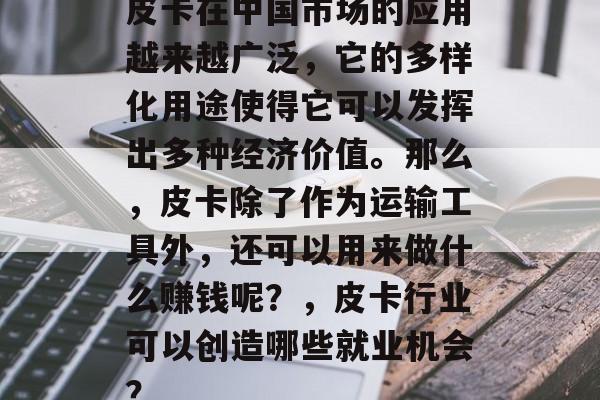 皮卡在中国市场的应用越来越广泛,它的多样化用途使得它可以发挥出多种经济价值。那么,皮卡除了作为运输工具外,还可以用来做什么赚钱呢?,皮卡行业可以创造哪些就业机会? 皮卡在中国市场的应用越来越广泛,它的多样化用途使得它可以发挥出多种经济价值。那么,皮卡除了作为运输工具外,还可以用来做什么赚钱呢?,皮卡行业可以创造哪些就业机会?