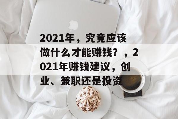 2021年，究竟应该做什么才能赚钱？，2021年赚钱建议，创业、兼职还是投资