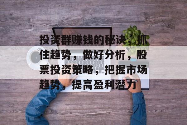 投资群赚钱的秘诀,抓住趋势,做好分析,股票投资策略,把握市场趋势,提高盈利潜力 投资群赚钱的秘诀,抓住趋势,做好分析,股票投资策略,把握市场趋势,提高盈利潜力
