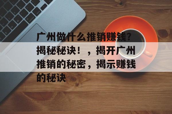 广州做什么推销赚钱?揭秘秘诀!,揭开广州推销的秘密,揭示赚钱的秘诀 广州做什么推销赚钱?揭秘秘诀!,揭开广州推销的秘密,揭示赚钱的秘诀