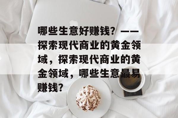 哪些生意好赚钱?——探索现代商业的黄金领域,探索现代商业的黄金领域,哪些生意最易赚钱? 哪些生意好赚钱?——探索现代商业的黄金领域,探索现代商业的黄金领域,哪些生意最易赚钱?