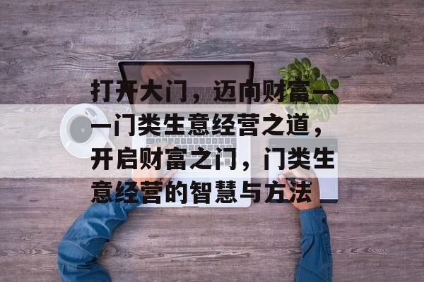 打开大门,迈向财富——门类生意经营之道,开启财富之门,门类生意经营的智慧与方法 打开大门,迈向财富——门类生意经营之道,开启财富之门,门类生意经营的智慧与方法