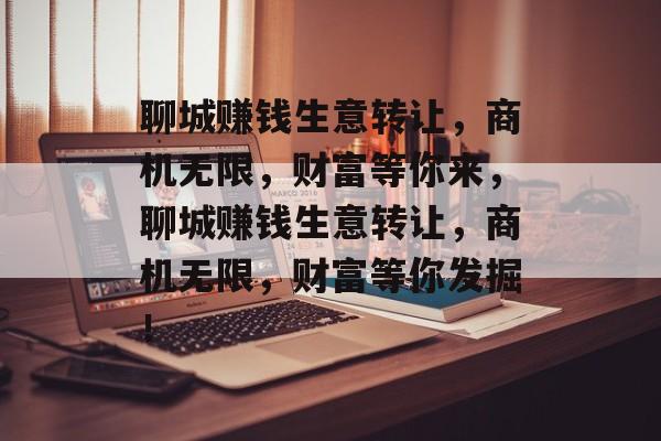 聊城赚钱生意转让，商机无限，财富等你来，聊城赚钱生意转让，商机无限，财富等你发掘！