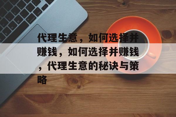 代理生意，如何选择并赚钱，如何选择并赚钱，代理生意的秘诀与策略