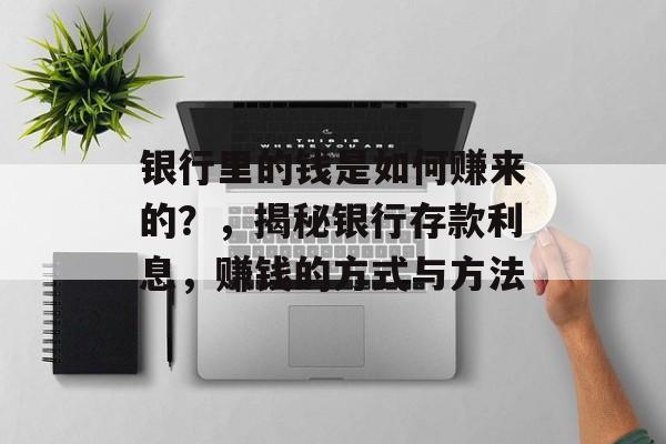 银行里的钱是如何赚来的？，揭秘银行存款利息，赚钱的方式与方法