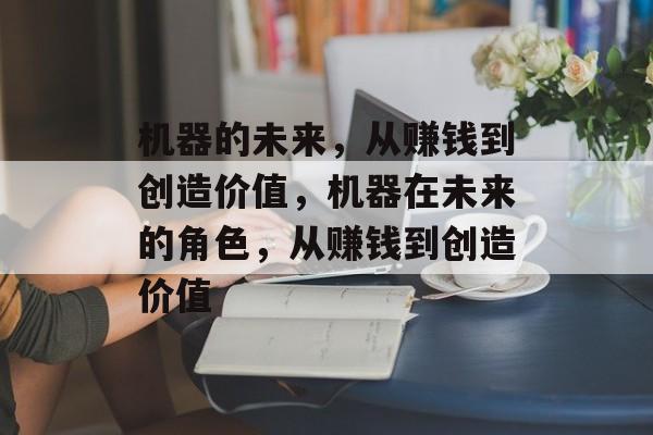 机器的未来,从赚钱到创造价值,机器在未来的角色,从赚钱到创造价值 机器的未来,从赚钱到创造价值,机器在未来的角色,从赚钱到创造价值