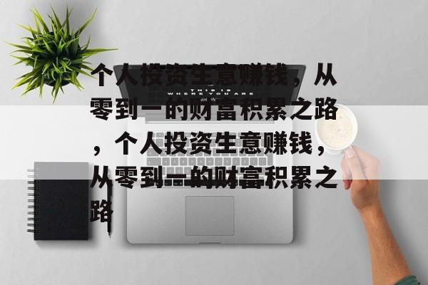 个人投资生意赚钱,从零到一的财富积累之路,个人投资生意赚钱,从零到一的财富积累之路 个人投资生意赚钱,从零到一的财富积累之路,个人投资生意赚钱,从零到一的财富积累之路