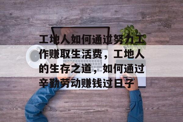 工地人如何通过努力工作赚取生活费，工地人的生存之道，如何通过辛勤劳动赚钱过日子