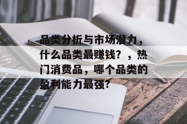 品类分析与市场潜力,什么品类最赚钱?,热门消费品,哪个品类的盈利能力最强? 品类分析与市场潜力,什么品类最赚钱?,热门消费品,哪个品类的盈利能力最强?
