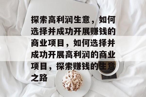 探索高利润生意,如何选择并成功开展赚钱的商业项目,如何选择并成功开展高利润的商业项目,探索赚钱的生意之路 探索高利润生意,如何选择并成功开展赚钱的商业项目,如何选择并成功开展高利润的商业项目,探索赚钱的生意之路