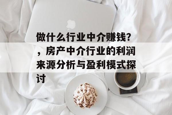 做什么行业中介赚钱?,房产中介行业的利润来源分析与盈利模式探讨 做什么行业中介赚钱?,房产中介行业的利润来源分析与盈利模式探讨