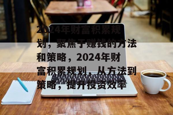 2024年财富积累规划,聚焦于赚钱的方法和策略,2024年财富积累规划,从方法到策略,提升投资效率 2024年财富积累规划,聚焦于赚钱的方法和策略,2024年财富积累规划,从方法到策略,提升投资效率