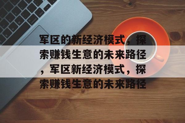 军区的新经济模式,探索赚钱生意的未来路径,军区新经济模式,探索赚钱生意的未来路径 军区的新经济模式,探索赚钱生意的未来路径,军区新经济模式,探索赚钱生意的未来路径