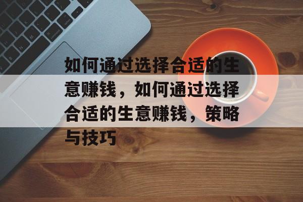 如何通过选择合适的生意赚钱,如何通过选择合适的生意赚钱,策略与技巧 如何通过选择合适的生意赚钱,如何通过选择合适的生意赚钱,策略与技巧