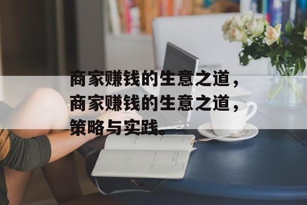 商家赚钱的生意之道,商家赚钱的生意之道,策略与实践。 商家赚钱的生意之道,商家赚钱的生意之道,策略与实践。