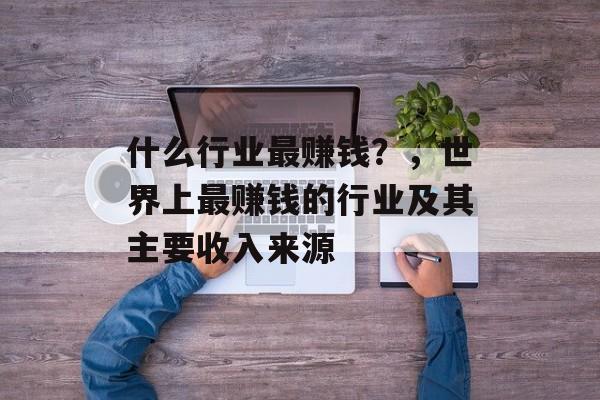 什么行业最赚钱?,世界上最赚钱的行业及其主要收入来源 什么行业最赚钱?,世界上最赚钱的行业及其主要收入来源