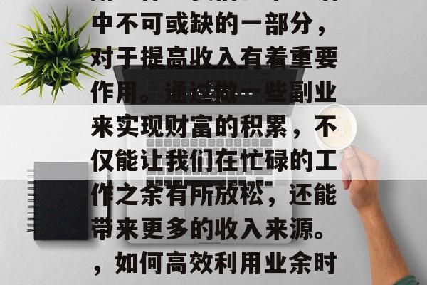 副业作为我们日常生活中不可或缺的一部分,对于提高收入有着重要作用。通过做一些副业来实现财富的积累,不仅能让我们在忙碌的工作之余有所放松,还能带来更多的收入来源。,如何高效利用业余时间做副业增加收入 副业作为我们日常生活中不可或缺的一部分,对于提高收入有着重要作用。通过做一些副业来实现财富的积累,不仅能让我们在忙碌的工作之余有所放松,还能带来更多的收入来源。,如何高效利用业余时间做副业增加收入