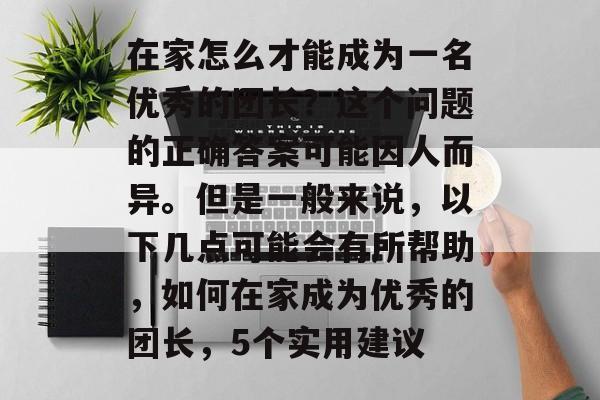 在家怎么才能成为一名优秀的团长?这个问题的正确答案可能因人而异。但是一般来说,以下几点可能会有所帮助,如何在家成为优秀的团长,5个实用建议 在家怎么才能成为一名优秀的团长?这个问题的正确答案可能因人而异。但是一般来说,以下几点可能会有所帮助,如何在家成为优秀的团长,5个实用建议