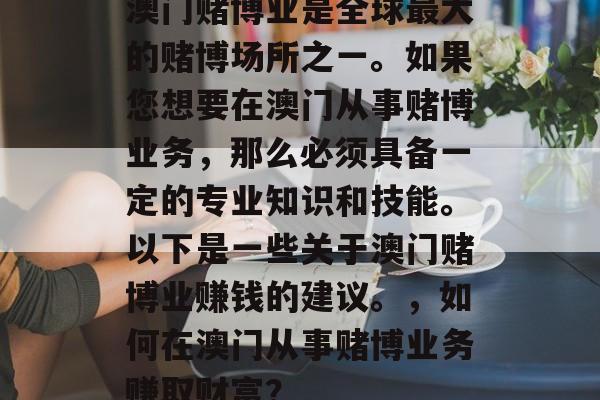 澳门赌博业是全球最大的赌博场所之一。如果您想要在澳门从事赌博业务,那么必须具备一定的专业知识和技能。以下是一些关于澳门赌博业赚钱的建议。,如何在澳门从事赌博业务赚取财富? 澳门赌博业是全球最大的赌博场所之一。如果您想要在澳门从事赌博业务,那么必须具备一定的专业知识和技能。以下是一些关于澳门赌博业赚钱的建议。,如何在澳门从事赌博业务赚取财富?