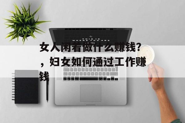 女人闲着做什么赚钱？，妇女如何通过工作赚钱