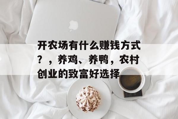 开农场有什么赚钱方式?,养鸡、养鸭,农村创业的致富好选择 开农场有什么赚钱方式?,养鸡、养鸭,农村创业的致富好选择