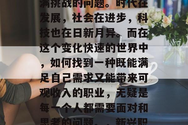 当今做什么能赚钱?这是一个看似简单实则充满挑战的问题。时代在发展,社会在进步,科技也在日新月异。而在这个变化快速的世界中,如何找到一种既能满足自己需求又能带来可观收入的职业,无疑是每一个人都需要面对和思考的问题。,新兴职业市场,新时代下寻找满意工作的策略 当今做什么能赚钱?这是一个看似简单实则充满挑战的问题。时代在发展,社会在进步,科技也在日新月异。而在这个变化快速的世界中,如何找到一种既能满足自己需求又能带来可观收入的职业,无疑是每一个人都需要面对和思考的问题。,新兴职业市场,新时代下寻找满意工作的策略