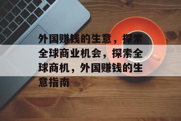 外国赚钱的生意，探索全球商业机会，探索全球商机，外国赚钱的生意指南
