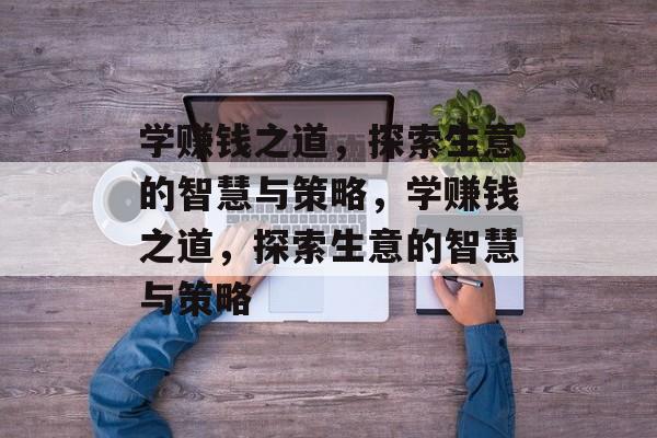 学赚钱之道,探索生意的智慧与策略,学赚钱之道,探索生意的智慧与策略 学赚钱之道,探索生意的智慧与策略,学赚钱之道,探索生意的智慧与策略