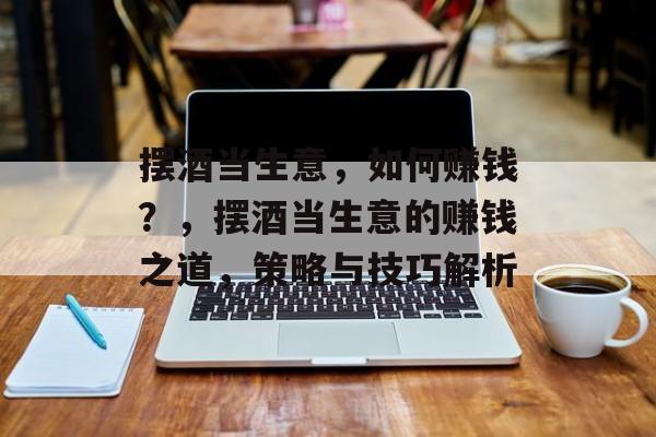 摆酒当生意，如何赚钱？，摆酒当生意的赚钱之道，策略与技巧解析