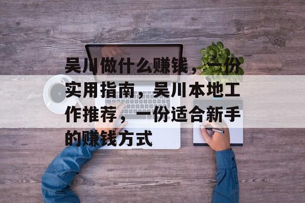吴川做什么赚钱,一份实用指南,吴川本地工作推荐,一份适合新手的赚钱方式 吴川做什么赚钱,一份实用指南,吴川本地工作推荐,一份适合新手的赚钱方式