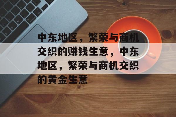 中东地区,繁荣与商机交织的赚钱生意,中东地区,繁荣与商机交织的黄金生意 中东地区,繁荣与商机交织的赚钱生意,中东地区,繁荣与商机交织的黄金生意