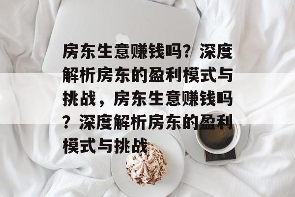 房东生意赚钱吗?深度解析房东的盈利模式与挑战,房东生意赚钱吗?深度解析房东的盈利模式与挑战 房东生意赚钱吗?深度解析房东的盈利模式与挑战,房东生意赚钱吗?深度解析房东的盈利模式与挑战