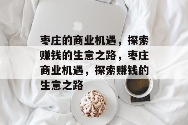 枣庄的商业机遇，探索赚钱的生意之路，枣庄商业机遇，探索赚钱的生意之路