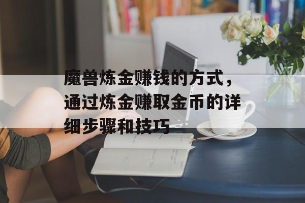 魔兽炼金赚钱的方式，通过炼金赚取金币的详细步骤和技巧