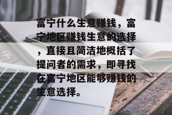 富宁什么生意赚钱,富宁地区赚钱生意的选择,直接且简洁地概括了提问者的需求,即寻找在富宁地区能够赚钱的生意选择。 富宁什么生意赚钱,富宁地区赚钱生意的选择,直接且简洁地概括了提问者的需求,即寻找在富宁地区能够赚钱的生意选择。