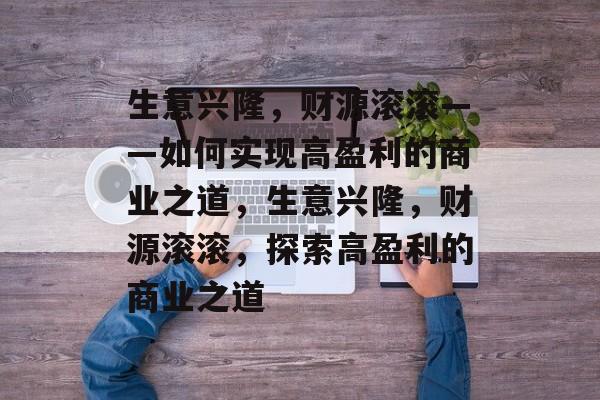 生意兴隆,财源滚滚——如何实现高盈利的商业之道,生意兴隆,财源滚滚,探索高盈利的商业之道 生意兴隆,财源滚滚——如何实现高盈利的商业之道,生意兴隆,财源滚滚,探索高盈利的商业之道