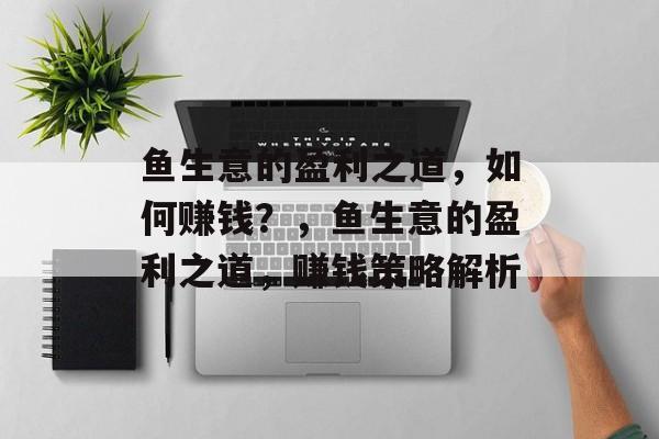 鱼生意的盈利之道,如何赚钱?,鱼生意的盈利之道,赚钱策略解析 鱼生意的盈利之道,如何赚钱?,鱼生意的盈利之道,赚钱策略解析