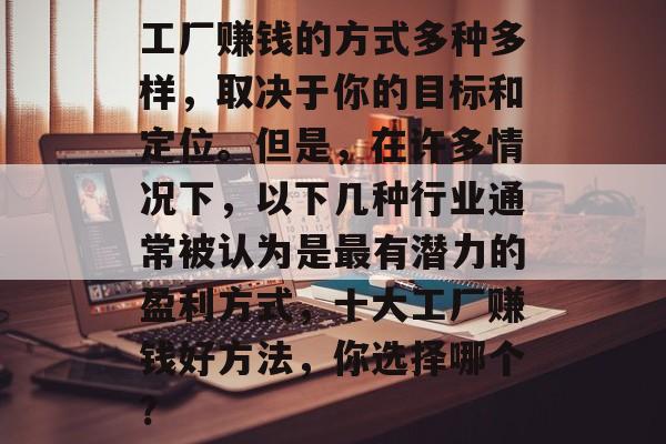 工厂赚钱的方式多种多样,取决于你的目标和定位。但是,在许多情况下,以下几种行业通常被认为是最有潜力的盈利方式,十大工厂赚钱好方法,你选择哪个? 工厂赚钱的方式多种多样,取决于你的目标和定位。但是,在许多情况下,以下几种行业通常被认为是最有潜力的盈利方式,十大工厂赚钱好方法,你选择哪个?
