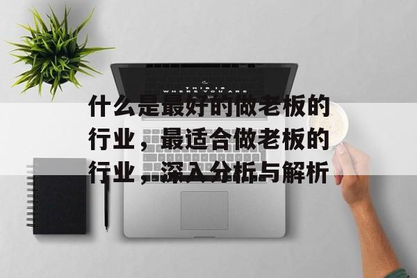 什么是最好的做老板的行业,最适合做老板的行业,深入分析与解析 什么是最好的做老板的行业,最适合做老板的行业,深入分析与解析