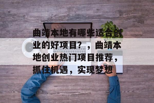 曲靖本地有哪些适合创业的好项目?,曲靖本地创业热门项目推荐,抓住机遇,实现梦想 曲靖本地有哪些适合创业的好项目?,曲靖本地创业热门项目推荐,抓住机遇,实现梦想