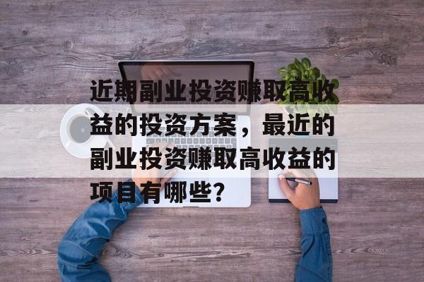 近期副业投资赚取高收益的投资方案,最近的副业投资赚取高收益的项目有哪些? 近期副业投资赚取高收益的投资方案,最近的副业投资赚取高收益的项目有哪些?