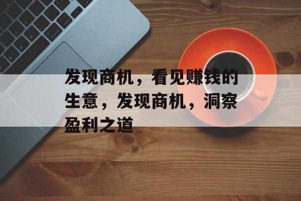 发现商机,看见赚钱的生意,发现商机,洞察盈利之道 发现商机,看见赚钱的生意,发现商机,洞察盈利之道