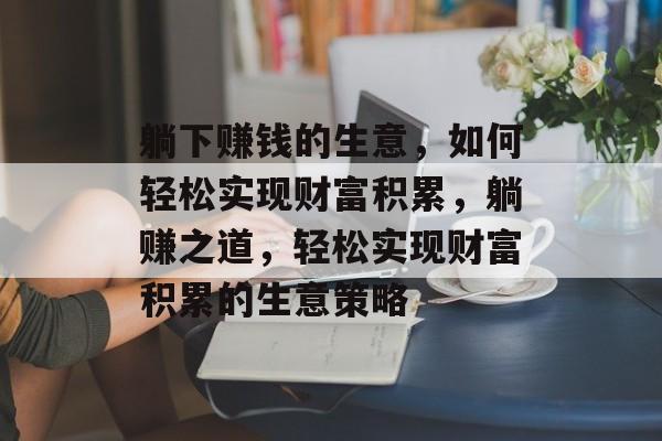 躺下赚钱的生意,如何轻松实现财富积累,躺赚之道,轻松实现财富积累的生意策略 躺下赚钱的生意,如何轻松实现财富积累,躺赚之道,轻松实现财富积累的生意策略