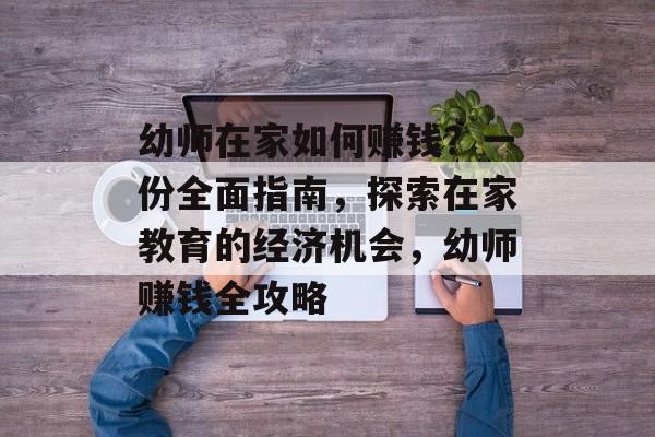 幼师在家如何赚钱?一份全面指南,探索在家教育的经济机会,幼师赚钱全攻略 幼师在家如何赚钱?一份全面指南,探索在家教育的经济机会,幼师赚钱全攻略