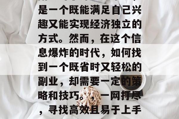 副业对于许多人来说,是一个既能满足自己兴趣又能实现经济独立的方式。然而,在这个信息爆炸的时代,如何找到一个既省时又轻松的副业,却需要一定的策略和技巧。,一网打尽,寻找高效且易于上手的副业方式 副业对于许多人来说,是一个既能满足自己兴趣又能实现经济独立的方式。然而,在这个信息爆炸的时代,如何找到一个既省时又轻松的副业,却需要一定的策略和技巧。,一网打尽,寻找高效且易于上手的副业方式