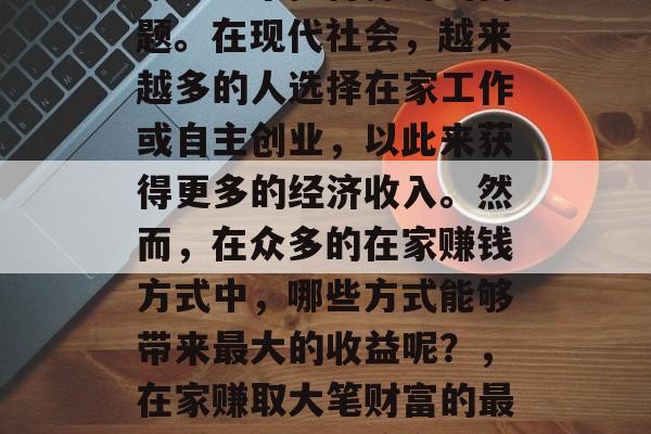 在家做什么赚钱最多?这是一个值得探讨的问题。在现代社会,越来越多的人选择在家工作或自主创业,以此来获得更多的经济收入。然而,在众多的在家赚钱方式中,哪些方式能够带来最大的收益呢?,在家赚取大笔财富的最佳赚钱方式,综合分析与选择 在家做什么赚钱最多?这是一个值得探讨的问题。在现代社会,越来越多的人选择在家工作或自主创业,以此来获得更多的经济收入。然而,在众多的在家赚钱方式中,哪些方式能够带来最大的收益呢?,在家赚取大笔财富的最佳赚钱方式,综合分析与选择