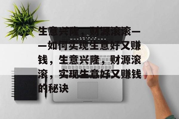 生意兴隆,财源滚滚——如何实现生意好又赚钱,生意兴隆,财源滚滚,实现生意好又赚钱的秘诀 生意兴隆,财源滚滚——如何实现生意好又赚钱,生意兴隆,财源滚滚,实现生意好又赚钱的秘诀