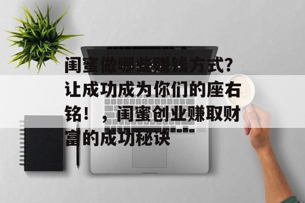 闺蜜做哪些赚钱方式?让成功成为你们的座右铭!,闺蜜创业赚取财富的成功秘诀 闺蜜做哪些赚钱方式?让成功成为你们的座右铭!,闺蜜创业赚取财富的成功秘诀