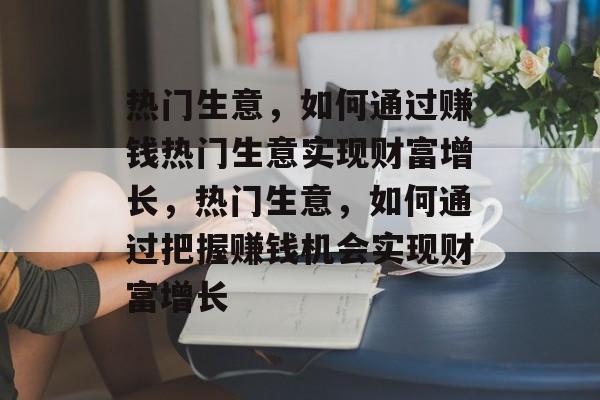 热门生意，如何通过赚钱热门生意实现财富增长，热门生意，如何通过把握赚钱机会实现财富增长